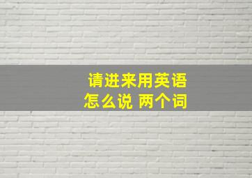 请进来用英语怎么说 两个词